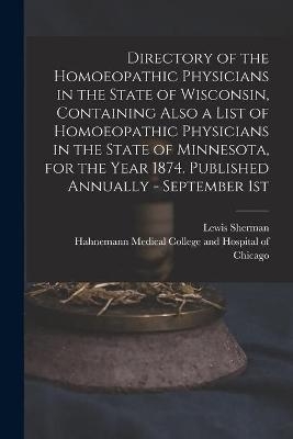 Directory of the Homoeopathic Physicians in the State of Wisconsin, Containing Also a List of Homoeopathic Physicians in the State of Minnesota, for the Year 1874. Published Annually - September 1st - Lewis Sherman