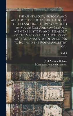The Genealogy, History, and Alliances of the American House of Delano, 1621 to 1899. Compiled by Major Joel Andrew Delano, With the History and Heraldry of the Maison De Franchimont and De Lannoy to Delano, 1096 to 1621, and the Royal Ancestry Of...; pt.1-3 - 