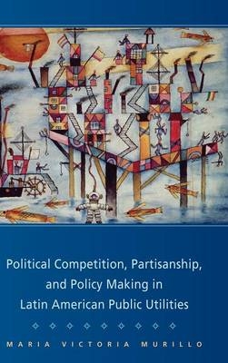 Political Competition, Partisanship, and Policy Making in Latin American Public Utilities -  Maria Victoria Murillo