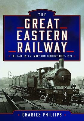 The Great Eastern Railway, The Late 19th and Early 20th Century, 1862–1924 - Charles Phillips