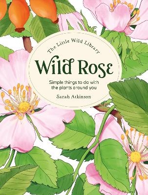 The Little Wild Library: Wild Rose - Sarah Atkinson