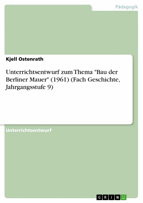 Unterrichtsentwurf zum Thema "Bau der Berliner Mauer" (1961) (Fach Geschichte, Jahrgangsstufe 9) - Kjell Ostenrath