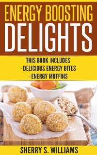Energy Boosting Delights : Delicious Energy Bites, Energy Muffins -  Sherry S Williams