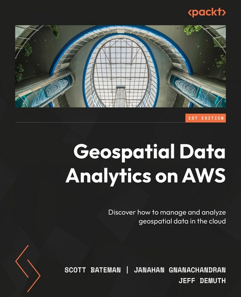Geospatial Data Analytics on AWS -  Scott Bateman,  Jeff DeMuth,  Janahan Gnanachandran