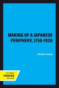 The Making of a Japanese Periphery, 1750-1920 - Kären Wigen