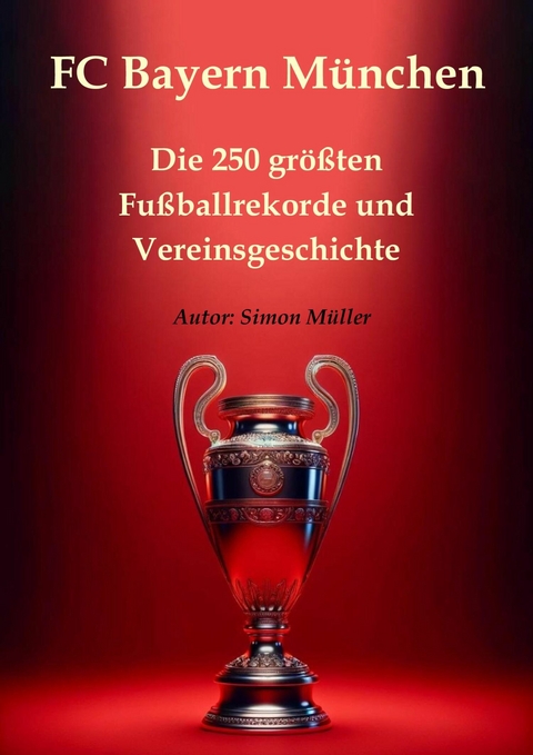 FC Bayern München - Die 250 größten Fußballrekorde und Vereinsgeschichte -  Simon Müller