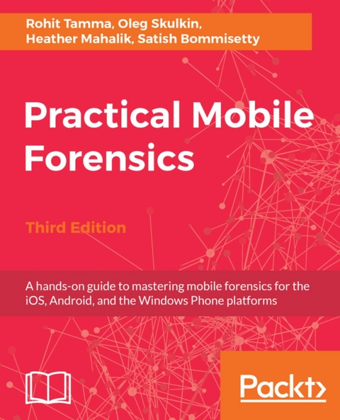 Practical Mobile Forensics - Third Edition -  Mahalik Heather Mahalik,  Skulkin Oleg Skulkin,  Tamma Rohit Tamma,  Bommisetty Satish Bommisetty