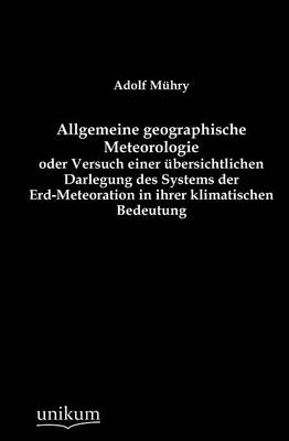 Allgemeine geographische Meteorologie oder Versuch einer übersichtlichen Darlegung des Systems der Erd-Meteoration in ihrer klimatischen Bedeutung - Adolf Mühry