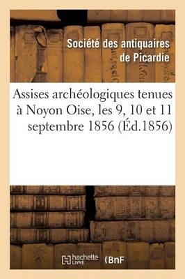 Assises Archéologiques Tenues À Noyon Oise, Les 9, 10 Et 11 Septembre 1856 -  ""