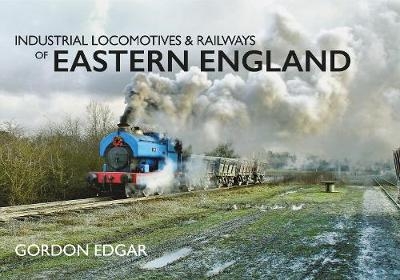 Industrial Locomotives & Railways of Eastern England -  Gordon Edgar