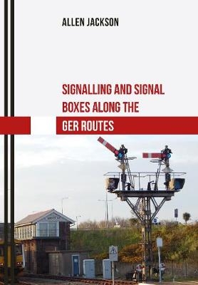 Signalling and Signal Boxes along the GER Routes -  Allen Jackson