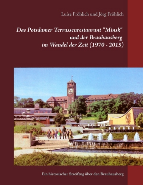 Das Potsdamer Terrassenrestaurant "Minsk" und der Brauhausberg im Wandel der Zeit (1970 - 2015) - Luise Fröhlich, Jörg Fröhlich