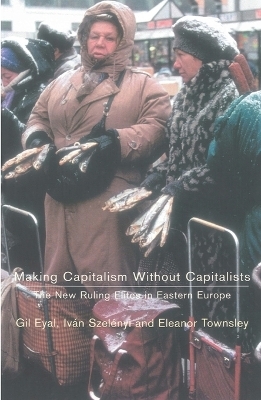 Making Capitalism Without Capitalists - Eleanor R Townsley, Gil Eyal, Ivan Szelenyi