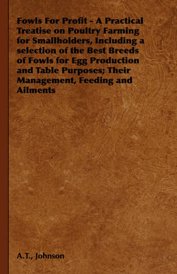 Fowls for Profit - A Practical Treatise on Poultry Farming for Smallholders, Including a Selection of the Best Breeds of Fowls for Egg Production and - A T Johnson