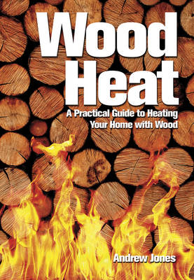 Wood Heat: A Practical Guide to Heating Your Home with Wood - Andrew Jones