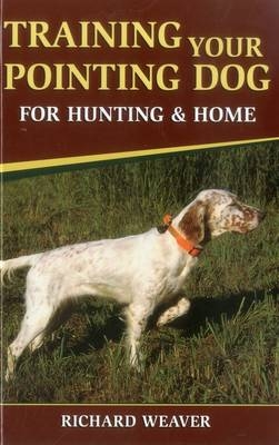 Training Your Pointing Dog for Hunting and Home - Richard Weaver