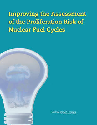 Improving the Assessment of the Proliferation Risk of Nuclear Fuel Cycles -  Committee on Improving the Assessment of the Proliferation Risk of Nuclear Fuel Cycles,  Nuclear and Radiation Studies Board,  Division on Earth and Life Studies,  National Research Council