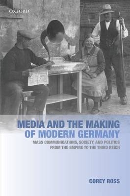 Media and the Making of Modern Germany -  Corey Ross