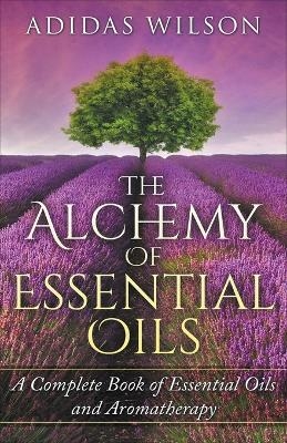 The Alchemy of Essential Oils - A Complete Book of Essential Oils and Aromatherapy - Adidas Wilson