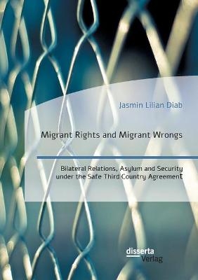 Migrant Rights and Migrant Wrongs. Bilateral Relations, Asylum and Security under the Safe Third Country Agreement - Jasmin Lilian Diab