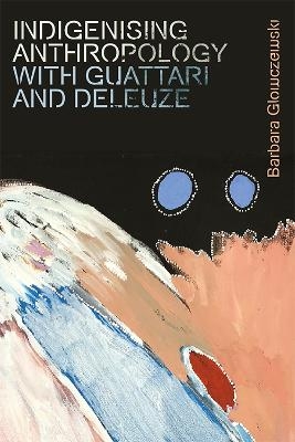 Indigenising Anthropology with Guattari and Deleuze - Barbara Glowczewski
