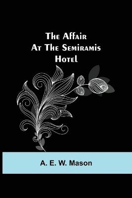 The Affair at the Semiramis Hotel - A E W Mason