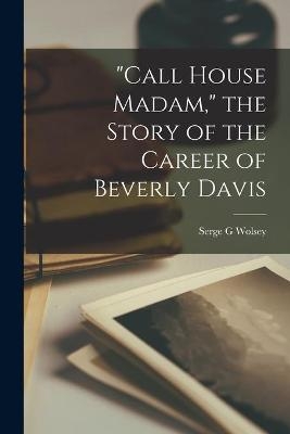 "Call House Madam," the Story of the Career of Beverly Davis - Serge G Wolsey