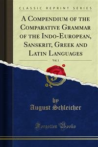 A Compendium Comparative Grammar of the Indo-European, Sanskrit, Greek and Latin Languages - August Schleicher