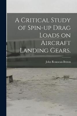 A Critical Study of Spin-up Drag Loads on Aircraft Landing Gears. - John Rousseau Brown