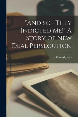 "And So--they Indicted Me!" [microform] A Story of New Deal Persecution - 