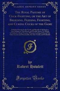 The Royal Pastime of Cock-Fighting, or the Art of Breeding, Feeding, Fighting, and Curing Cocks of the Game - Robert Howlett