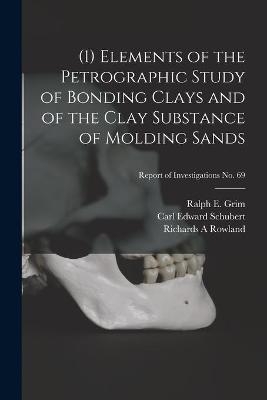 (1) Elements of the Petrographic Study of Bonding Clays and of the Clay Substance of Molding Sands; Report of Investigations No. 69 - Carl Edward 1899- Schubert, Richards A Rowland