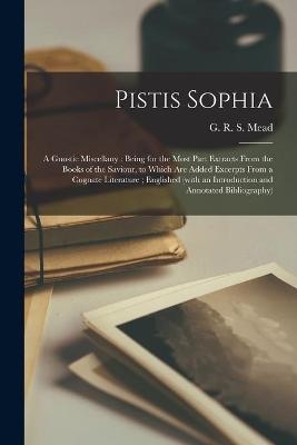 Pistis Sophia: a Gnostic Miscellany: Being for the Most Part Extracts From the Books of the Saviour, to Which Are Added Excerpts From a Cognate ... an Introduction and Annotated Bibliography)