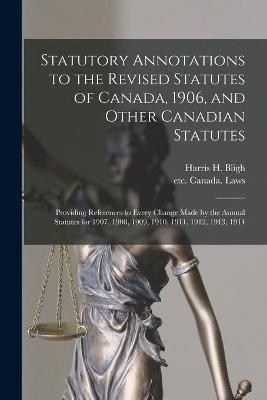 Statutory Annotations to the Revised Statutes of Canada, 1906, and Other Canadian Statutes - Harris H (Harris Harding) 18 Bligh; Etc (R S C 1906) Canada Laws