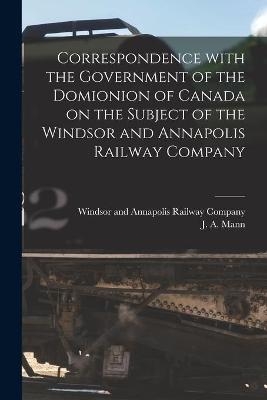 Correspondence With the Government of the Domionion of Canada on the Subject of the Windsor and Annapolis Railway Company [microform] - 