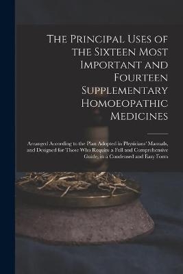 The Principal Uses of the Sixteen Most Important and Fourteen Supplementary Homoeopathic Medicines -  Anonymous