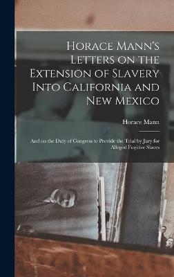 Horace Mann's Letters on the Extension of Slavery Into California and New Mexico - Horace 1796-1859 Mann