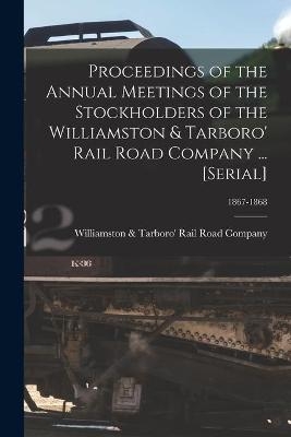 Proceedings of the Annual Meetings of the Stockholders of the Williamston & Tarboro' Rail Road Company ... [serial]; 1867-1868 - 