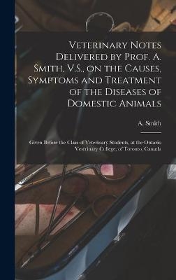 Veterinary Notes Delivered by Prof. A. Smith, V.S., on the Causes, Symptoms and Treatment of the Diseases of Domestic Animals [microform] - 