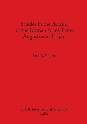 Studies in the Auxilia of the Roman Army from Augustus to Trajan - Paul A Holder