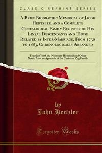 A Brief Biographic Memorial of Jacob Hertzler, and a Complete Genealogical Family Register of His Lineal Descendants and Those Related by Inter-Marriage, From 1730 to 1883, Chronologically Arranged - John Hertzler