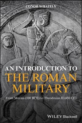 An Introduction to the Roman Military ? From Marius (100 BCE) to Theodosius II (450 CE) - C Whately