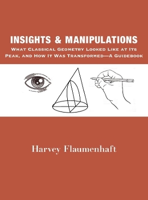 Insights and Manipulations – What Classical Geometry Looked like at Its Peak, and How It Was Transformed – A Guidebook - Harvey Flaumenhaft