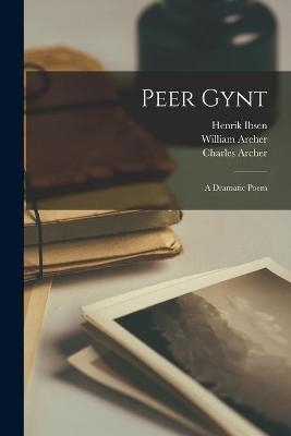 Peer Gynt - Henrik 1828-1906 Ibsen; William (1856-1924) Archer; Charles (1861-1941) Archer