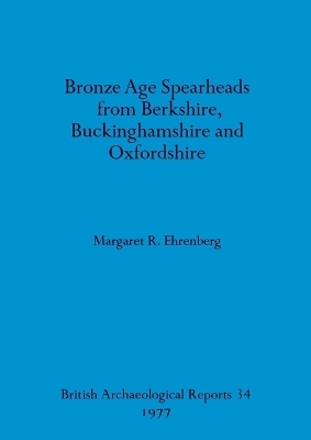 Bronze Age spearheads from Berkshire, Buckinghamshire and Oxfordshire - Margaret R Ehrenberg