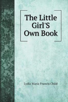 The Little Girl'S Own Book - Lydia Maria Francis Child