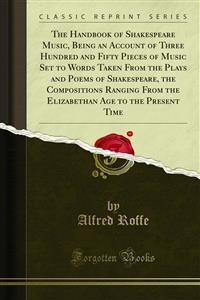 The Handbook of Shakespeare Music, Being an Account of Three Hundred and Fifty Pieces of Music Set to Words Taken From the Plays and Poems of Shakespeare, the Compositions Ranging From the Elizabethan Age to the Present Time - Alfred Roffe