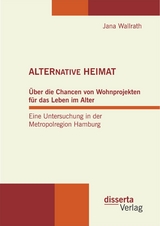 ALTERNATIVE HEIMAT: Über die Chancen von Wohnprojekten für das Leben im Alter. Eine Untersuchung in der Metropolregion Hamburg. - Jana Wallrath