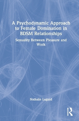 A Psychodynamic Approach to Female Domination in BDSM Relationships - Nathalie Lugand