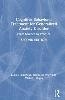 Cognitive Behavioral Treatment for Generalized Anxiety Disorder - Melisa Robichaud, Naomi Koerner, Michel J. Dugas
